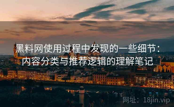 黑料网使用过程中发现的一些细节：内容分类与推荐逻辑的理解笔记