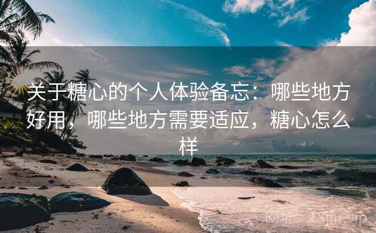 关于糖心的个人体验备忘：哪些地方好用，哪些地方需要适应，糖心怎么样