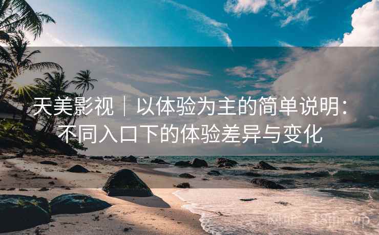 天美影视｜以体验为主的简单说明：不同入口下的体验差异与变化