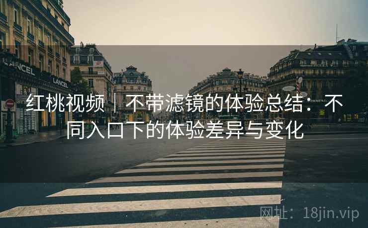 红桃视频｜不带滤镜的体验总结：不同入口下的体验差异与变化