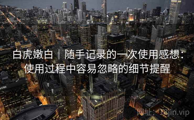 白虎嫩白｜随手记录的一次使用感想：使用过程中容易忽略的细节提醒