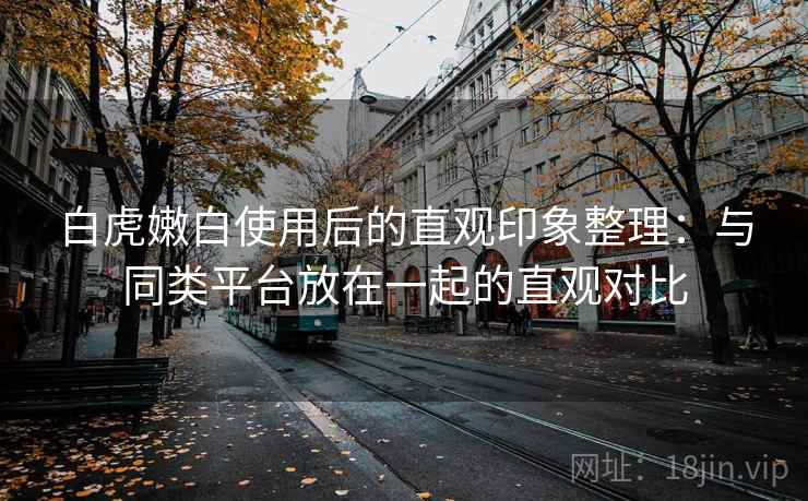 白虎嫩白使用后的直观印象整理：与同类平台放在一起的直观对比