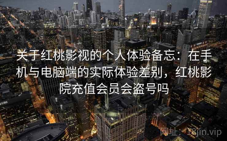 关于红桃影视的个人体验备忘：在手机与电脑端的实际体验差别，红桃影院充值会员会盗号吗