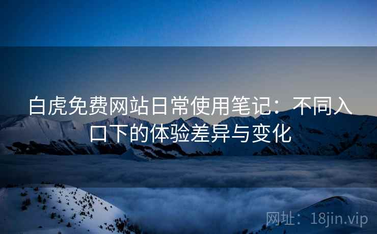 白虎免费网站日常使用笔记：不同入口下的体验差异与变化