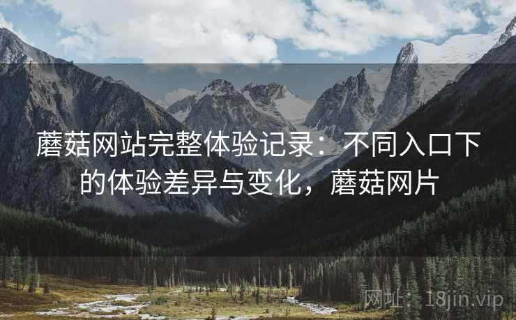 蘑菇网站完整体验记录：不同入口下的体验差异与变化，蘑菇网片