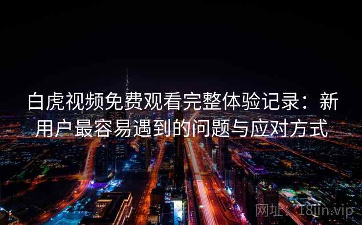 白虎视频免费观看完整体验记录：新用户最容易遇到的问题与应对方式