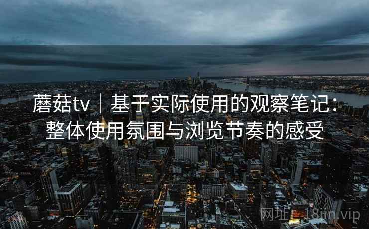 蘑菇tv｜基于实际使用的观察笔记：整体使用氛围与浏览节奏的感受