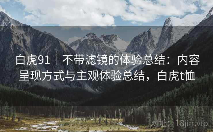 白虎91｜不带滤镜的体验总结：内容呈现方式与主观体验总结，白虎t恤