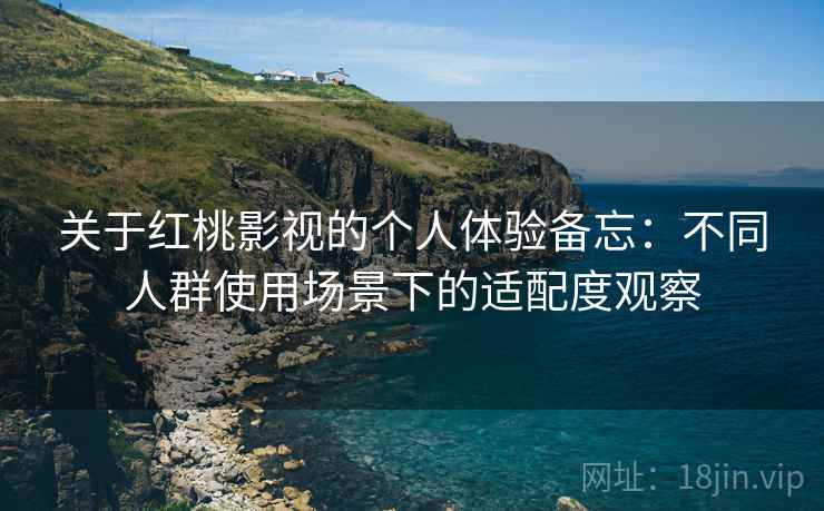 关于红桃影视的个人体验备忘：不同人群使用场景下的适配度观察