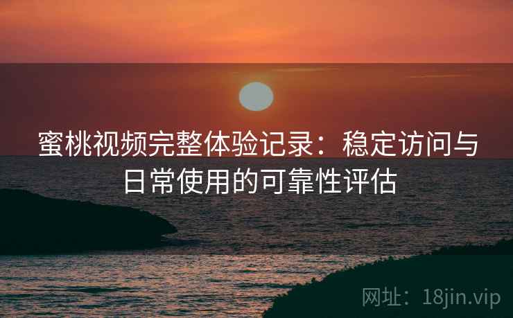 蜜桃视频完整体验记录：稳定访问与日常使用的可靠性评估