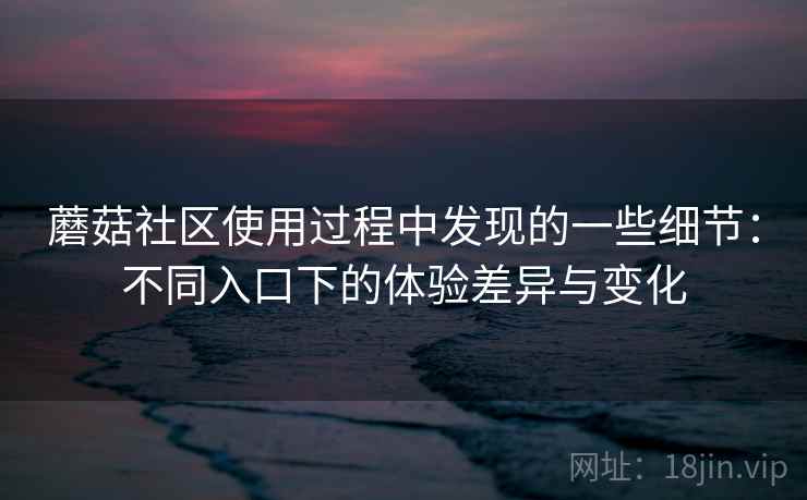 蘑菇社区使用过程中发现的一些细节：不同入口下的体验差异与变化