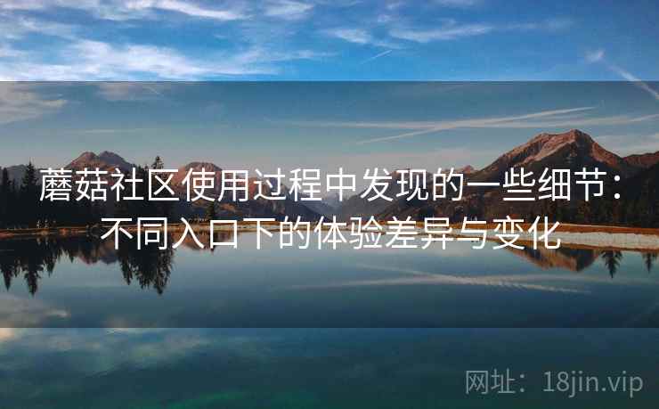 蘑菇社区使用过程中发现的一些细节:不同入口下的体验差异与变化 蘑菇社区使用过程中发现的一些细节:不同入口下的体验差异与变化