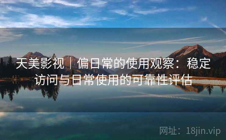 天美影视|偏日常的使用观察:稳定访问与日常使用的可靠性评估 天美影视|偏日常的使用观察:稳定访问与日常使用的可靠性评估