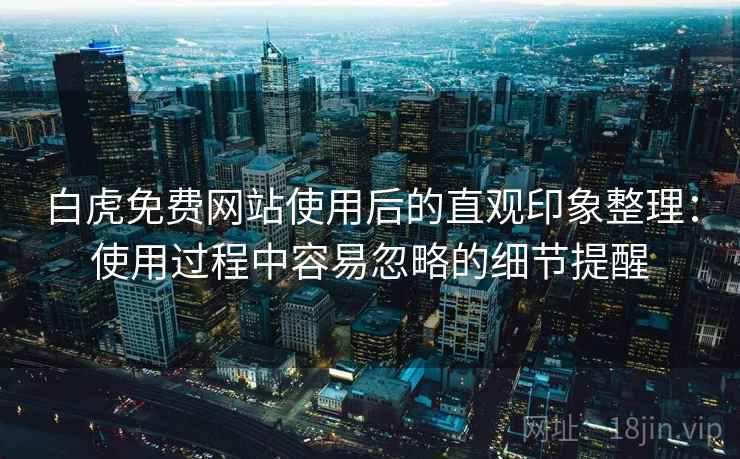 白虎免费网站使用后的直观印象整理：使用过程中容易忽略的细节提醒