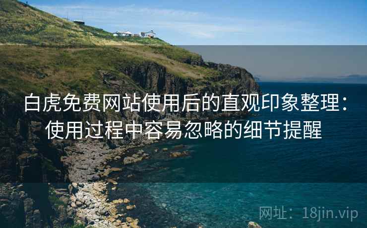 白虎免费网站使用后的直观印象整理:使用过程中容易忽略的细节提醒 白虎免费网站使用后的直观印象整理:使用过程中容易忽略的细节提醒
