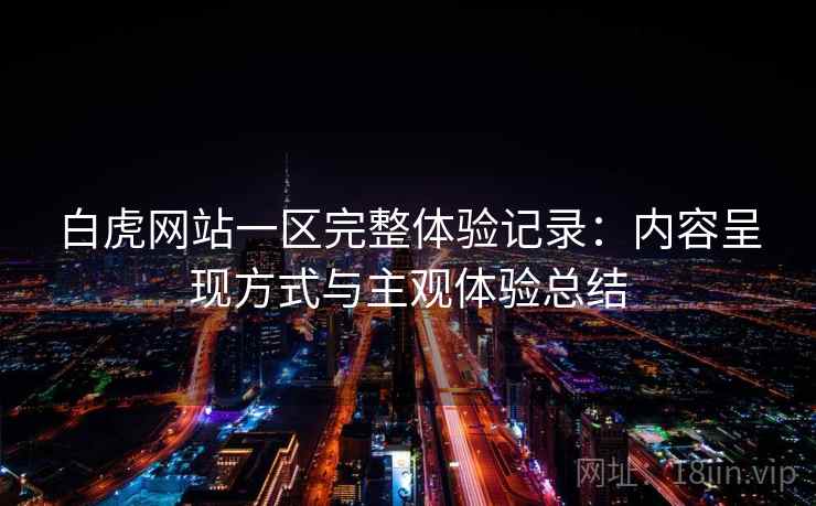 白虎网站一区完整体验记录：内容呈现方式与主观体验总结