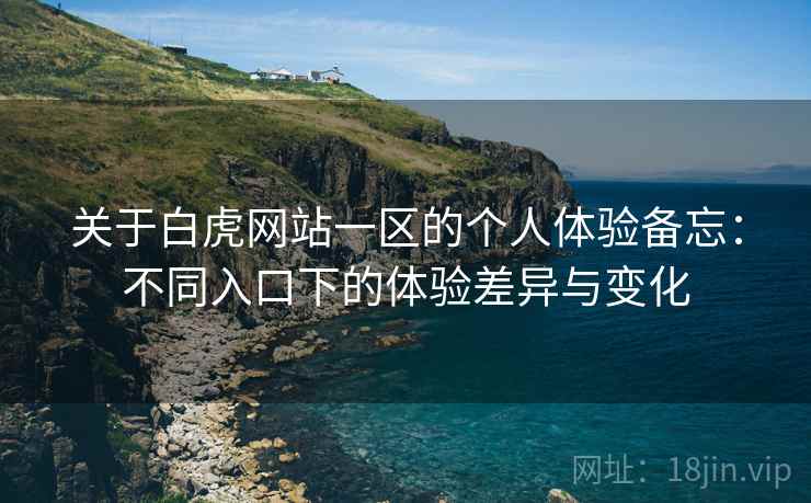 关于白虎网站一区的个人体验备忘:不同入口下的体验差异与变化 关于白虎网站一区的个人体验备忘:不同入口下的体验差异与变化