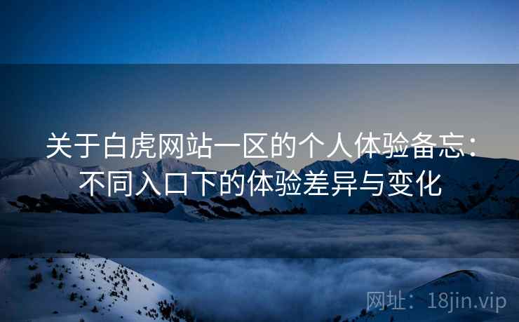 关于白虎网站一区的个人体验备忘：不同入口下的体验差异与变化