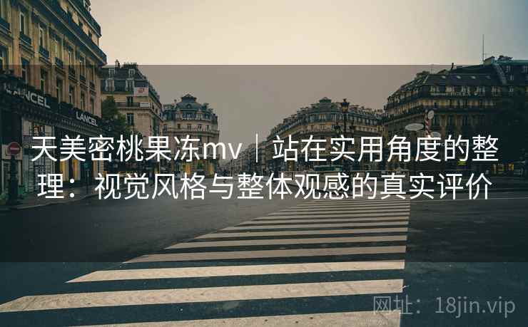 天美密桃果冻mv|站在实用角度的整理:视觉风格与整体观感的真实评价 天美密桃果冻mv|站在实用角度的整理:视觉风格与整体观感的真实评价