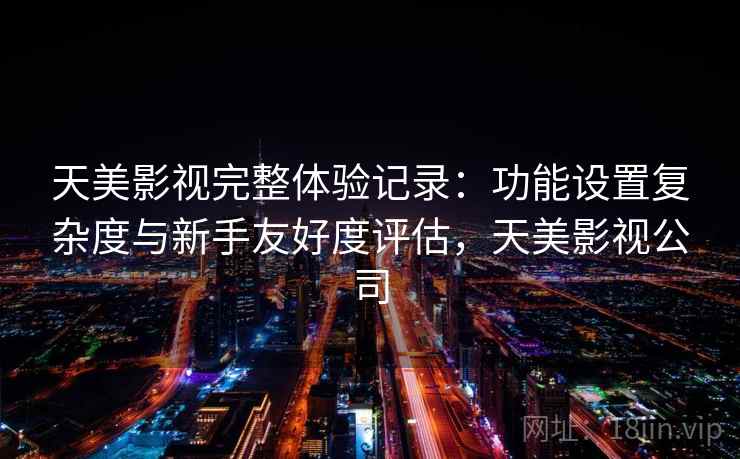 天美影视完整体验记录：功能设置复杂度与新手友好度评估，天美影视公司