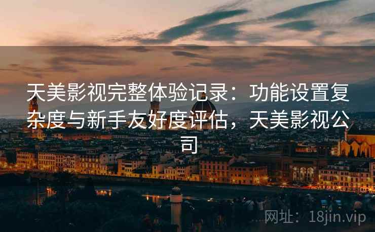 天美影视完整体验记录:功能设置复杂度与新手友好度评估,天美影视公司 天美影视完整体验记录:功能设置复杂度与新手友好度评估,天美影视公司