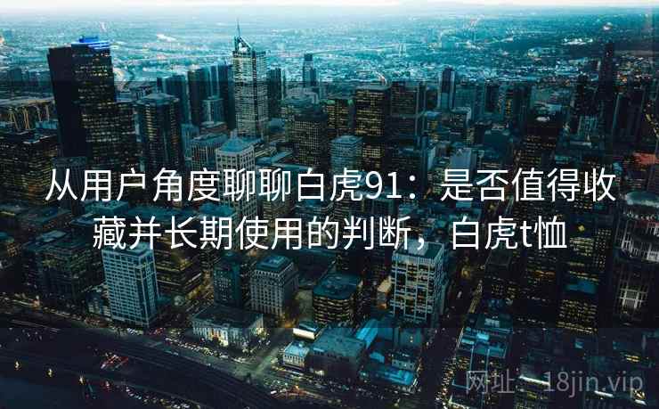 从用户角度聊聊白虎91：是否值得收藏并长期使用的判断，白虎t恤