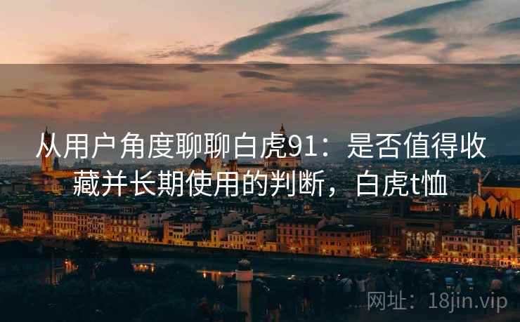 从用户角度聊聊白虎91：是否值得收藏并长期使用的判断，白虎t恤