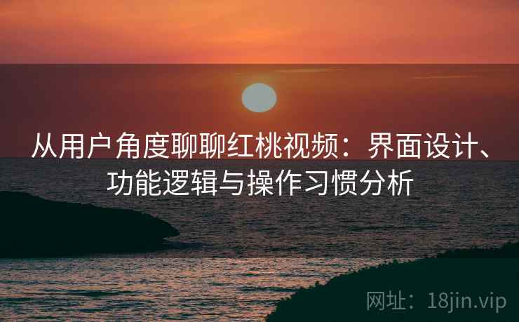 从用户角度聊聊红桃视频：界面设计、功能逻辑与操作习惯分析