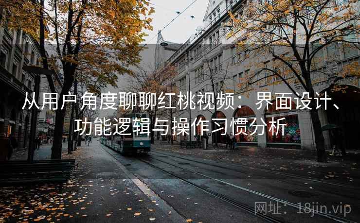 从用户角度聊聊红桃视频：界面设计、功能逻辑与操作习惯分析