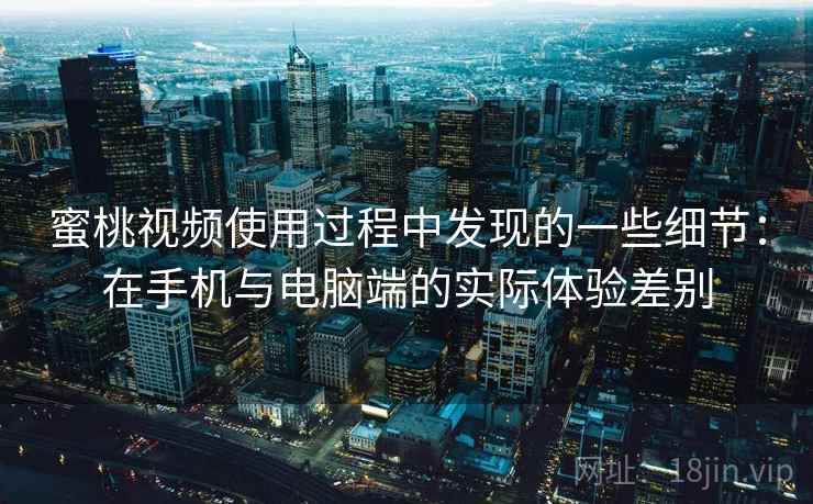 蜜桃视频使用过程中发现的一些细节：在手机与电脑端的实际体验差别