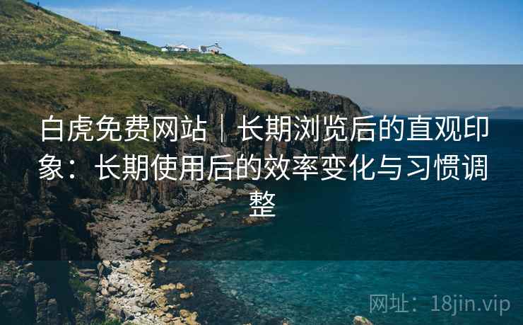 白虎免费网站｜长期浏览后的直观印象：长期使用后的效率变化与习惯调整