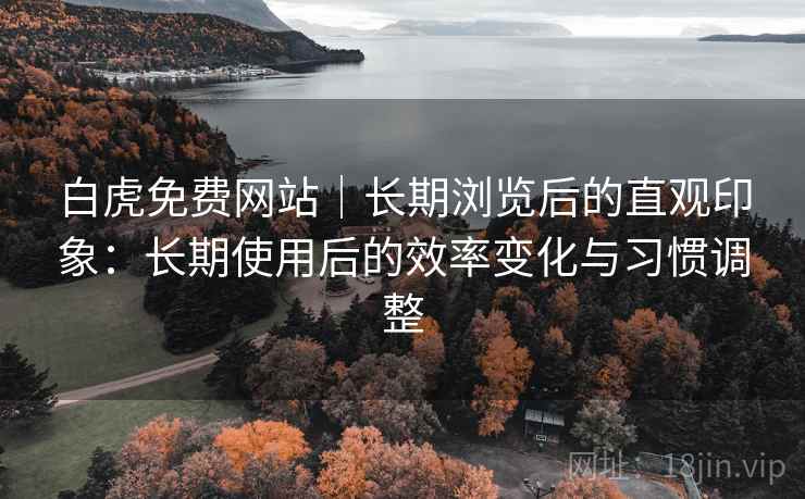 白虎免费网站｜长期浏览后的直观印象：长期使用后的效率变化与习惯调整