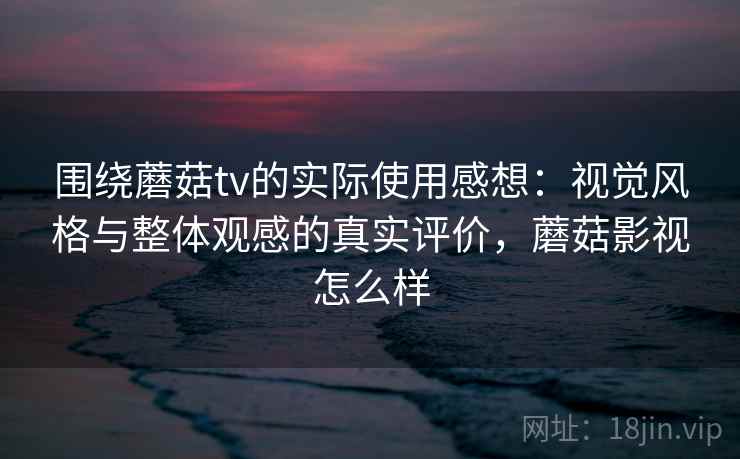 围绕蘑菇tv的实际使用感想：视觉风格与整体观感的真实评价，蘑菇影视怎么样