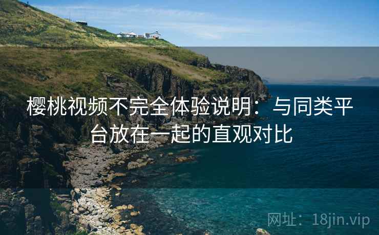樱桃视频不完全体验说明：与同类平台放在一起的直观对比