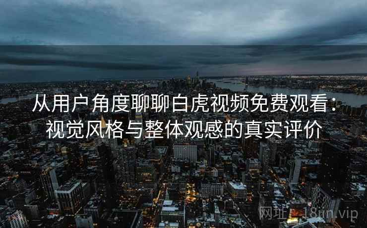 从用户角度聊聊白虎视频免费观看：视觉风格与整体观感的真实评价