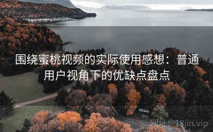 围绕蜜桃视频的实际使用感想：普通用户视角下的优缺点盘点