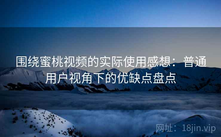 围绕蜜桃视频的实际使用感想：普通用户视角下的优缺点盘点