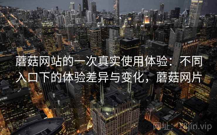 蘑菇网站的一次真实使用体验:不同入口下的体验差异与变化,蘑菇网片 蘑菇网站的一次真实使用体验:不同入口下的体验差异与变化,蘑菇网片