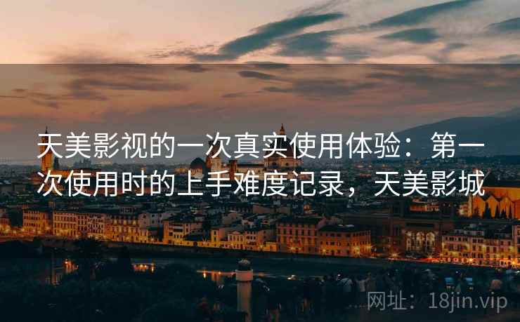 天美影视的一次真实使用体验：第一次使用时的上手难度记录，天美影城