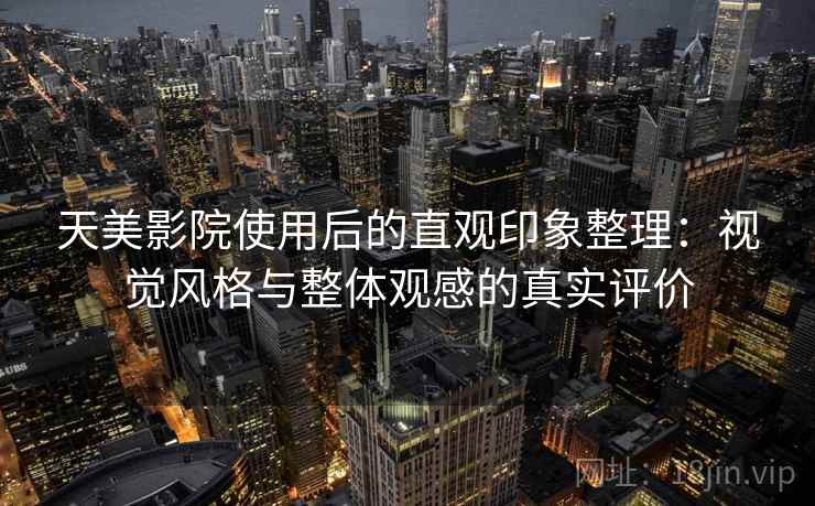 天美影院使用后的直观印象整理:视觉风格与整体观感的真实评价 天美影院使用后的直观印象整理:视觉风格与整体观感的真实评价