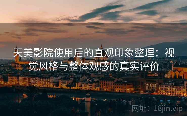 天美影院使用后的直观印象整理：视觉风格与整体观感的真实评价