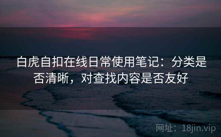 白虎自扣在线日常使用笔记:分类是否清晰,对查找内容是否友好 白虎自扣在线日常使用笔记:分类是否清晰,对查找内容是否友好