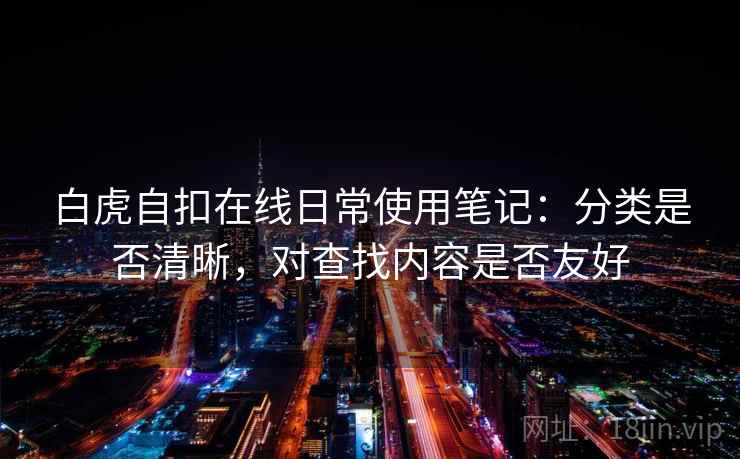 白虎自扣在线日常使用笔记：分类是否清晰，对查找内容是否友好