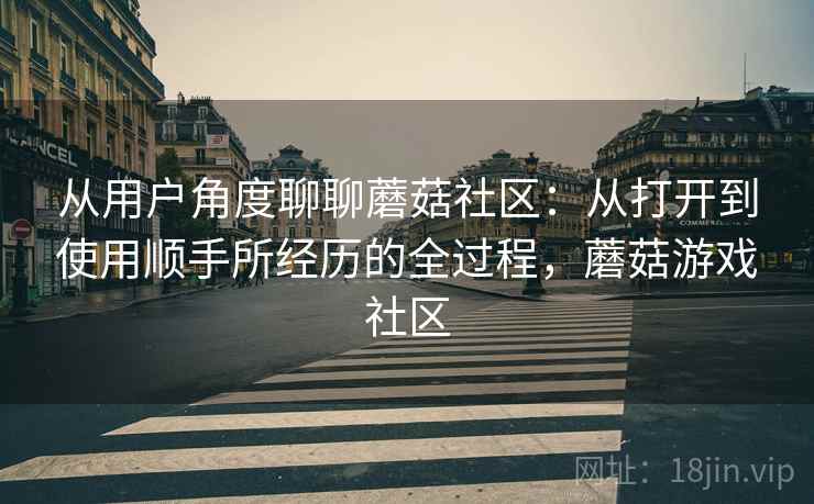 从用户角度聊聊蘑菇社区：从打开到使用顺手所经历的全过程，蘑菇游戏社区