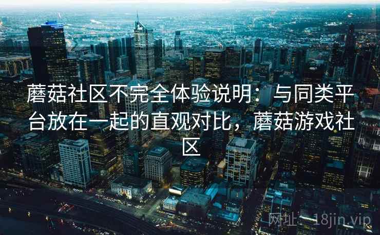 蘑菇社区不完全体验说明：与同类平台放在一起的直观对比，蘑菇游戏社区