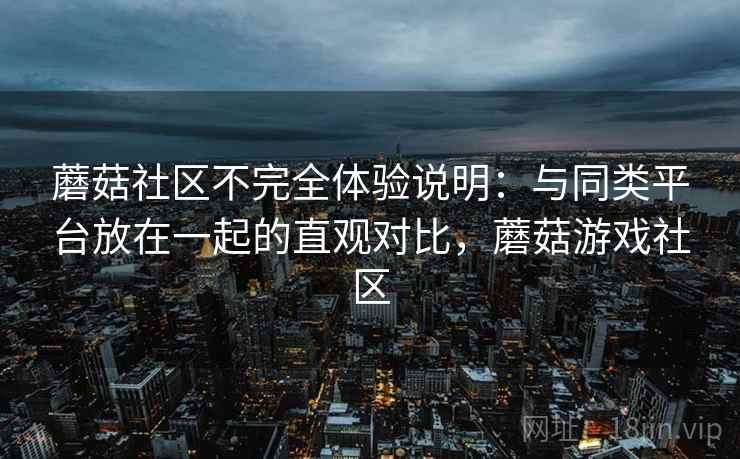 蘑菇社区不完全体验说明：与同类平台放在一起的直观对比，蘑菇游戏社区