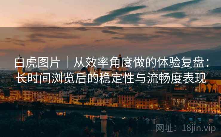 白虎图片|从效率角度做的体验复盘:长时间浏览后的稳定性与流畅度表现 白虎图片|从效率角度做的体验复盘:长时间浏览后的稳定性与流畅度表现