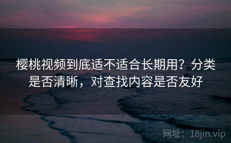 樱桃视频到底适不适合长期用？分类是否清晰，对查找内容是否友好