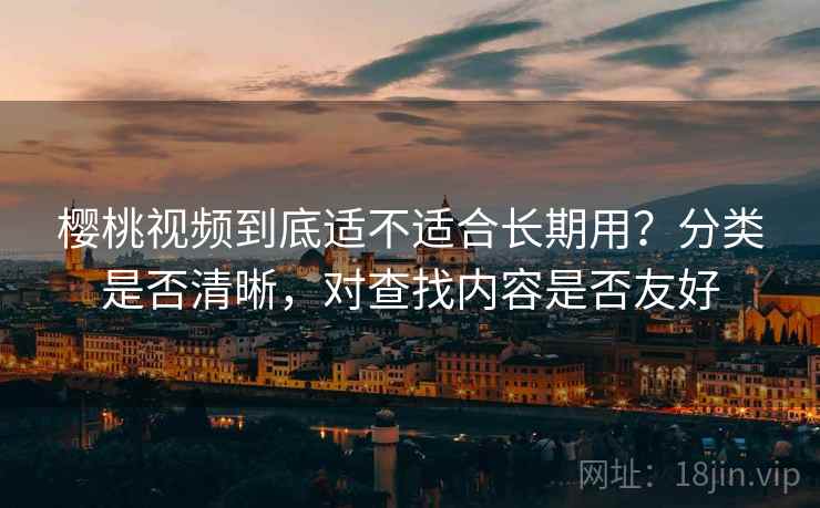 樱桃视频到底适不适合长期用?分类是否清晰,对查找内容是否友好 樱桃视频到底适不适合长期用?分类是否清晰,对查找内容是否友好