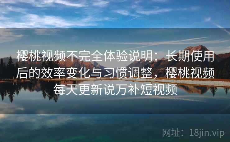樱桃视频不完全体验说明:长期使用后的效率变化与习惯调整,樱桃视频每天更新说万补短视频 樱桃视频不完全体验说明:长期使用后的效率变化与习惯调整,樱桃视频每天更新说万补短视频